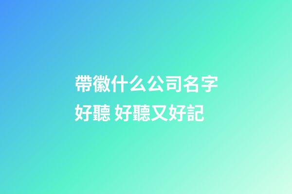 帶徽什么公司名字好聽 好聽又好記-第1張-公司起名-玄機派